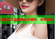 海角社区最新网址大揭秘，快来获取