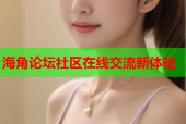 海角论坛社区在线交流新体验