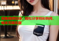 海角视频在线：轻松分享精彩瞬间，畅享无限乐趣