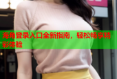 海角登录入口全新指南，轻松畅享精彩体验