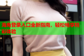 海角登录入口全新指南，轻松畅享精彩体验