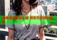 海角官网全新上线 探索无尽精彩世界