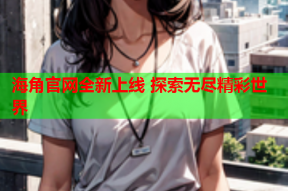 海角官网全新上线 探索无尽精彩世界