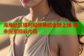 海角社区福利视频导航全新上线 快来探索精彩内容