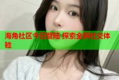 海角社区今日登陆 探索全新社交体验