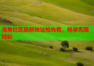 海角社区最新地址抢先看，畅享无限精彩