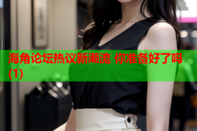 海角论坛热议新潮流 你准备好了吗(1)
