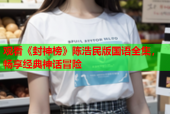 观看《封神榜》陈浩民版国语全集，畅享经典神话冒险