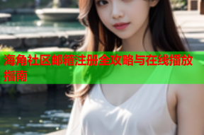 海角社区邮箱注册全攻略与在线播放指南