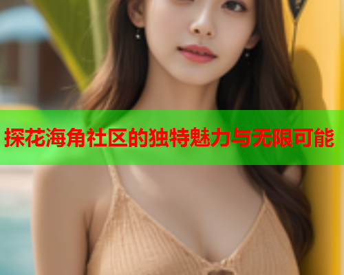 探花海角社区的独特魅力与无限可能  第1张