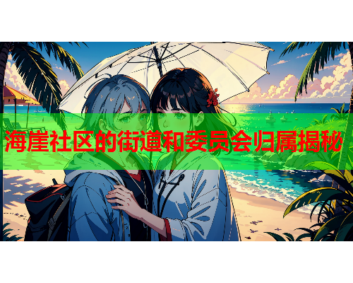 海崖社区的街道和委员会归属揭秘  第1张