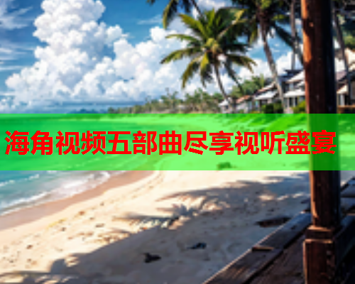 海角视频五部曲尽享视听盛宴  第1张