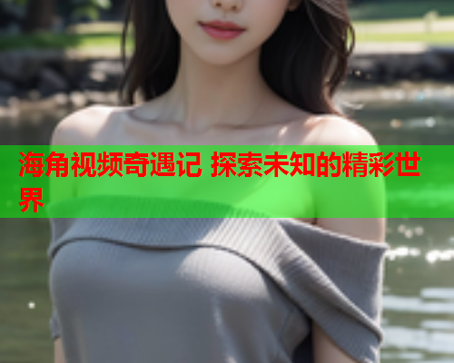 海角视频奇遇记 探索未知的精彩世界  第1张
