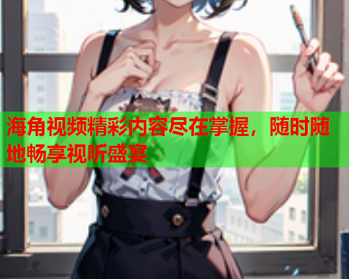 海角视频精彩内容尽在掌握，随时随地畅享视听盛宴  第1张