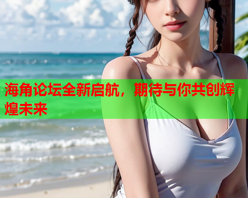 海角论坛全新启航，期待与你共创辉煌未来  第1张