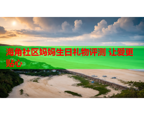 海角社区妈妈生日礼物评测 让爱更贴心  第1张