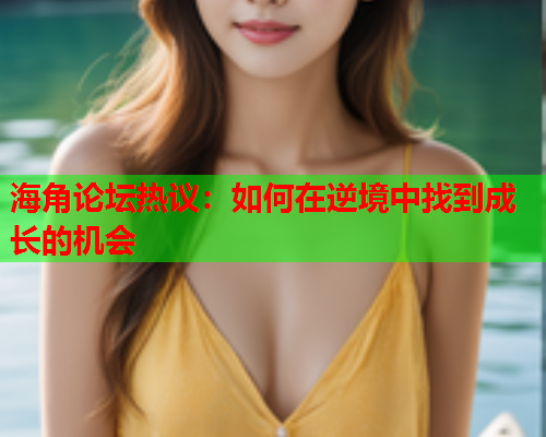 海角论坛热议：如何在逆境中找到成长的机会  第1张