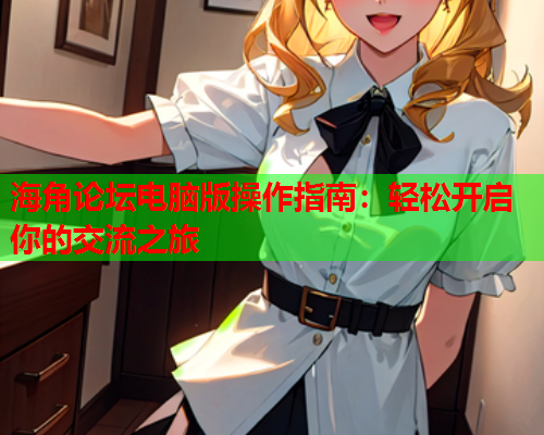 海角论坛电脑版操作指南：轻松开启你的交流之旅  第1张