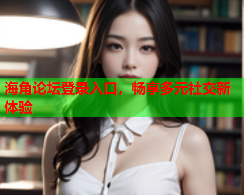 海角论坛登录入口，畅享多元社交新体验  第1张