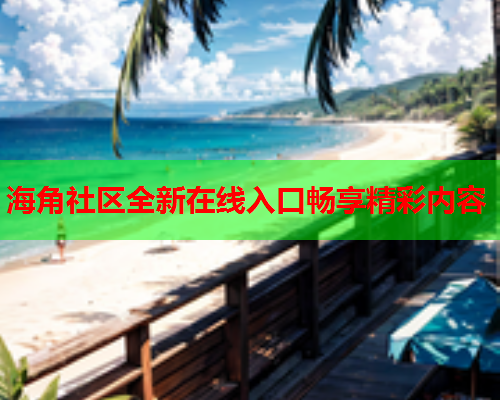 海角社区全新在线入口畅享精彩内容  第1张