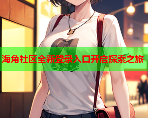 海角社区全新登录入口开启探索之旅  第1张