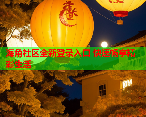 海角社区全新登录入口 快速畅享精彩生活  第1张