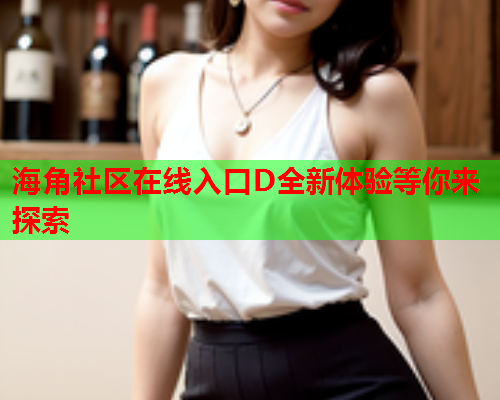 海角社区在线入口D全新体验等你来探索  第1张