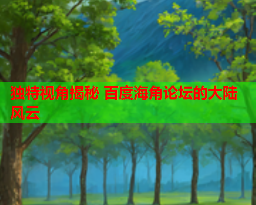 独特视角揭秘 百度海角论坛的大陆风云  第1张