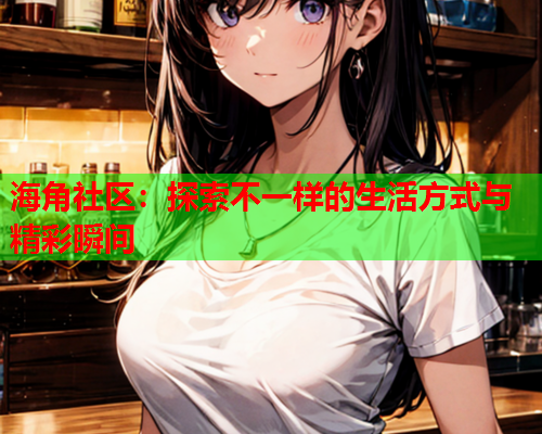 海角社区：探索不一样的生活方式与精彩瞬间  第1张