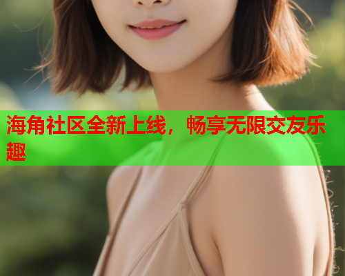 海角社区全新上线，畅享无限交友乐趣  第1张
