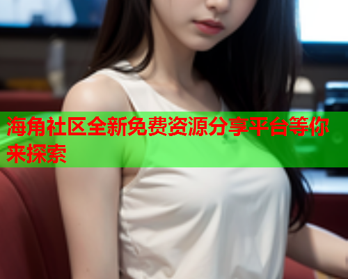 海角社区全新免费资源分享平台等你来探索  第1张