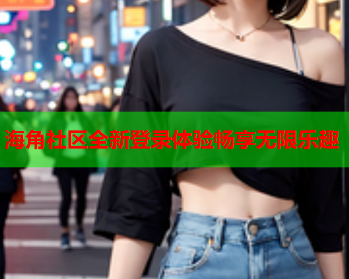 海角社区全新登录体验畅享无限乐趣  第1张