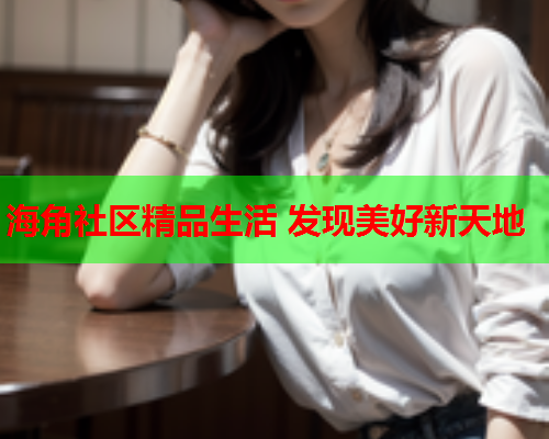 海角社区精品生活 发现美好新天地  第1张