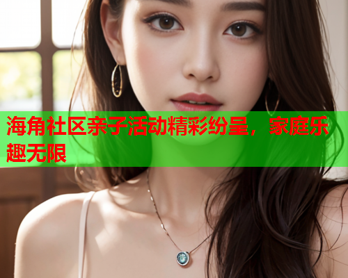 海角社区亲子活动精彩纷呈，家庭乐趣无限  第1张