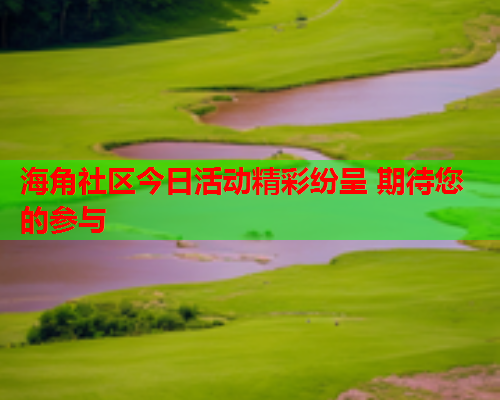 海角社区今日活动精彩纷呈 期待您的参与  第1张