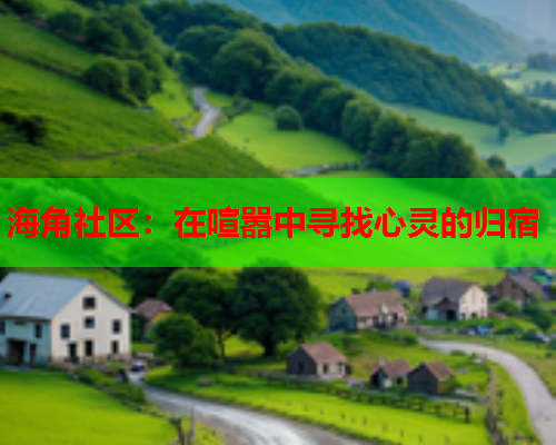 海角社区：在喧嚣中寻找心灵的归宿  第1张
