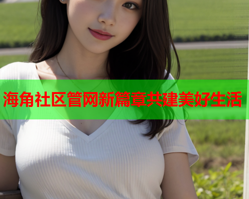 海角社区管网新篇章共建美好生活  第1张