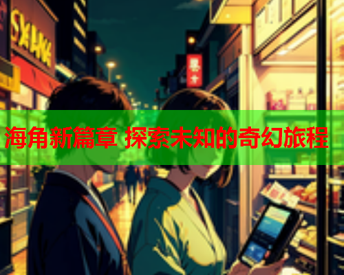 海角新篇章 探索未知的奇幻旅程  第1张