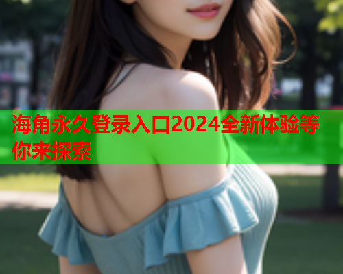 海角永久登录入口2024全新体验等你来探索  第1张