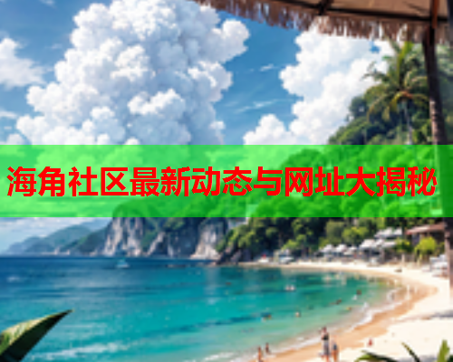 海角社区最新动态与网址大揭秘  第1张