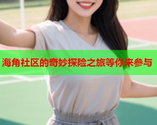 海角社区的奇妙探险之旅等你来参与  第1张