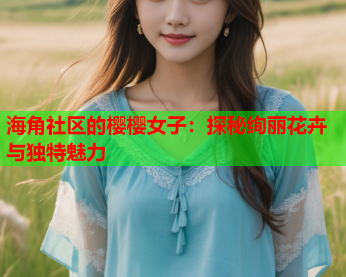 海角社区的樱樱女子：探秘绚丽花卉与独特魅力  第1张