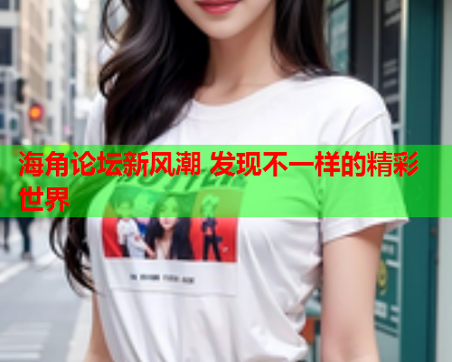 海角论坛新风潮 发现不一样的精彩世界  第1张