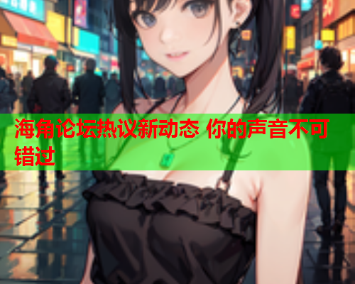 海角论坛热议新动态 你的声音不可错过  第1张