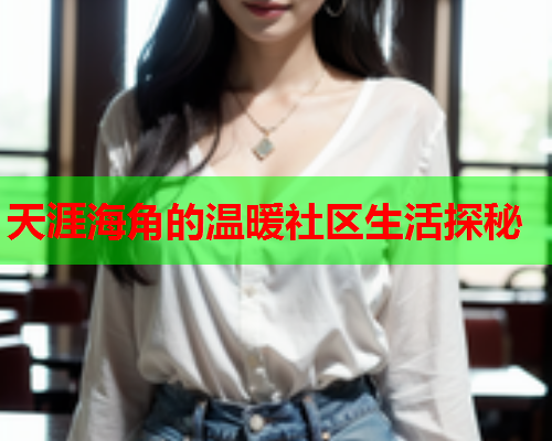 天涯海角的温暖社区生活探秘  第2张