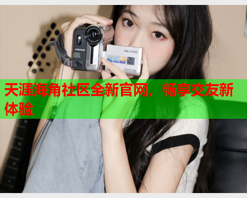 天涯海角社区全新官网，畅享交友新体验  第1张