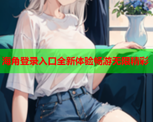 海角登录入口全新体验畅游无限精彩  第2张