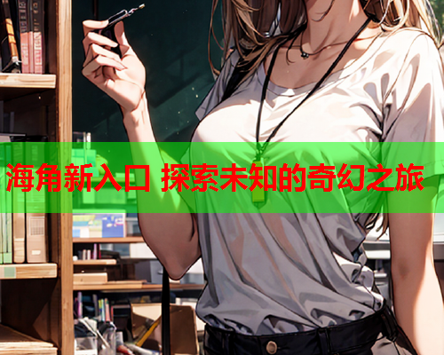 海角新入口 探索未知的奇幻之旅  第1张
