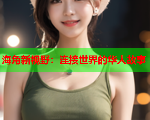 海角新视野：连接世界的华人故事  第2张