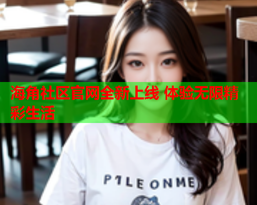 海角社区官网全新上线 体验无限精彩生活  第1张